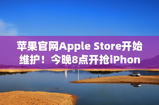 苹果官网Apple Store开始维护！今晚8点开抢iPhone 17系列 标准版超343万人预约