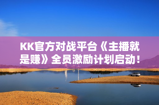 KK官方对战平台《主播就是赚》全员激励计划启动! KK官方对战平台《主播就是赚》全员激励计划启动!