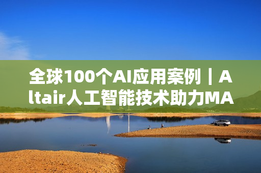 全球100个AI应用案例｜Altair人工智能技术助力MABE预测消费者行为