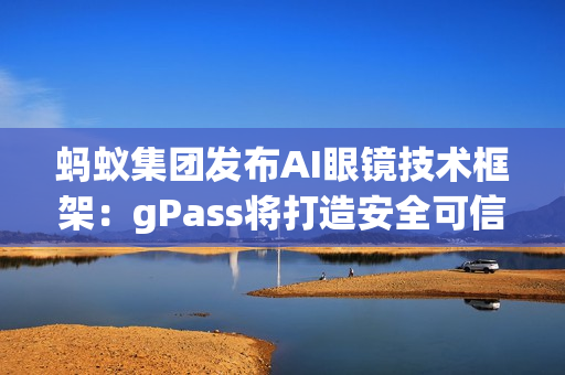 蚂蚁集团发布AI眼镜技术框架：gPass将打造安全可信的眼镜数字服务生态