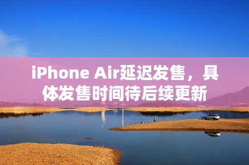 iPhone Air延迟发售,具体发售时间待后续更新 iPhone Air延迟发售,具体发售时间待后续更新