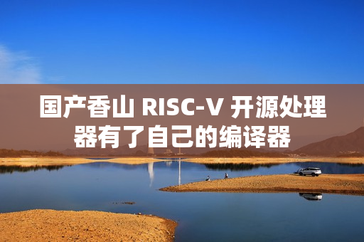 国产香山 RISC-V 开源处理器有了自己的编译器