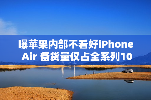 曝苹果内部不看好iPhone Air 备货量仅占全系列10%