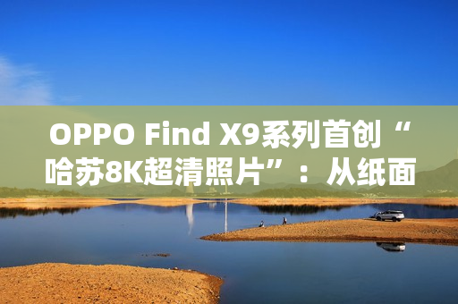 OPPO Find X9系列首创“哈苏8K超清照片”：从纸面像素到真实体验的跨越