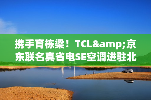 携手育栋梁！TCL&京东联名真省电SE空调进驻北京某高校
