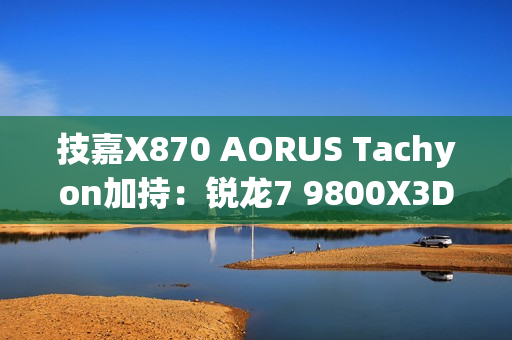技嘉X870 AORUS Tachyon加持:锐龙7 9800X3D超频新世界纪录!突破7.3GHz大关 技嘉X870 AORUS Tachyon加持:锐龙7 9800X3D超频新世界纪录!突破7.3GHz大关