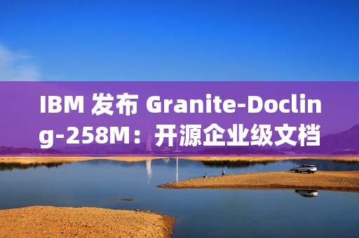 IBM 发布 Granite-Docling-258M：开源企业级文档 AI 模型