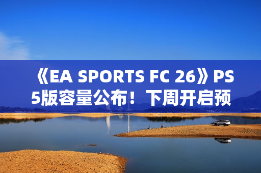 《EA SPORTS FC 26》PS5版容量公布！下周开启预载