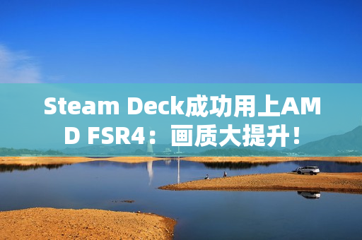 Steam Deck成功用上AMD FSR4：画质大提升！