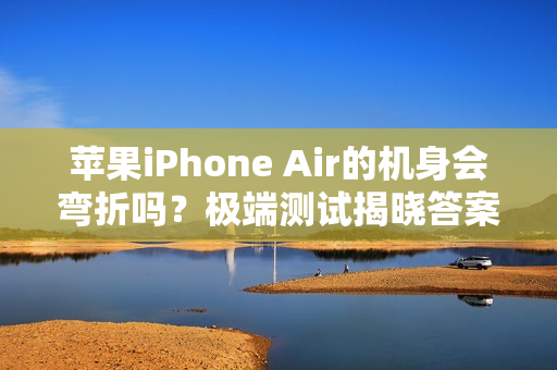 苹果iPhone Air的机身会弯折吗？极端测试揭晓答案