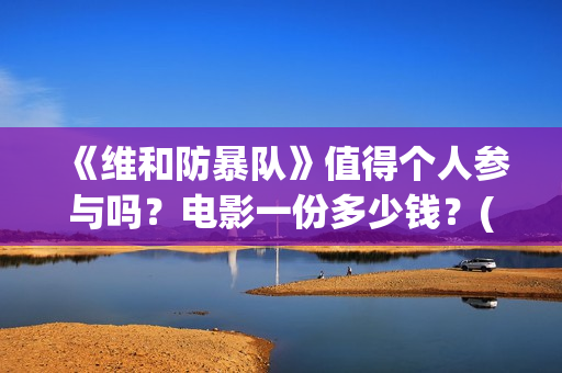 《维和防暴队》值得个人参与吗？电影一份多少钱？(维和防暴队剧情介绍)