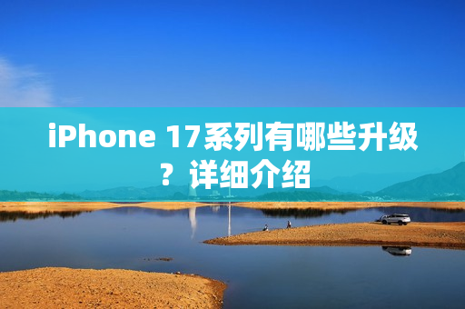 iPhone 17系列有哪些升级?详细介绍 iPhone 17系列有哪些升级?详细介绍