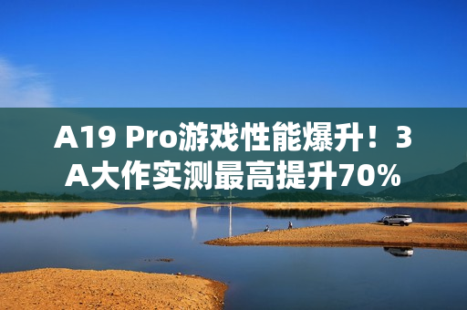 A19 Pro游戏性能爆升！3A大作实测最高提升70%