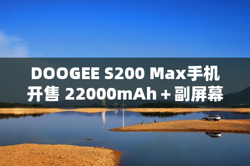 DOOGEE S200 Max手机开售 22000mAh＋副屏幕设计