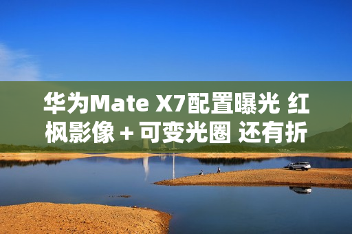 华为Mate X7配置曝光 红枫影像+可变光圈 还有折叠Pad 华为Mate X7配置曝光 红枫影像+可变光圈 还有折叠Pad