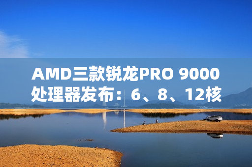 AMD三款锐龙PRO 9000处理器发布：6、8、12核 频率5.4GHz
