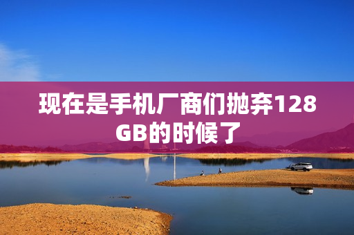 现在是手机厂商们抛弃128GB的时候了 现在是手机厂商们抛弃128GB的时候了