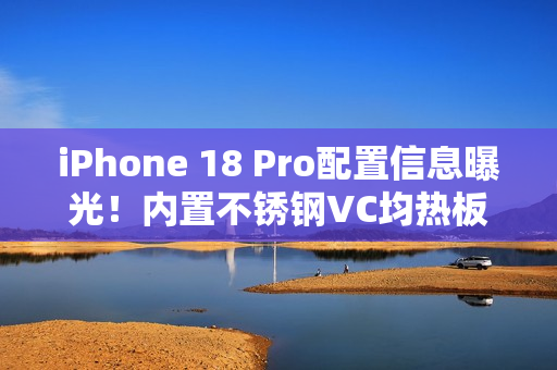 iPhone 18 Pro配置信息曝光！内置不锈钢VC均热板