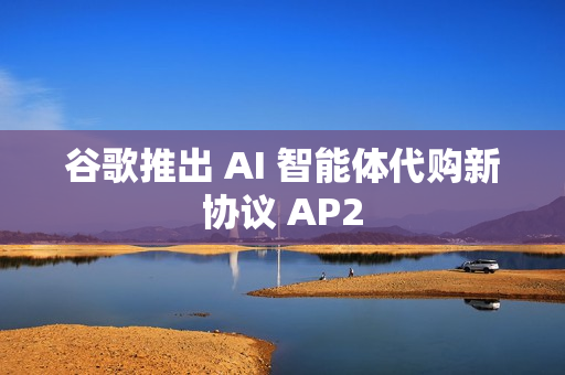谷歌推出 AI 智能体代购新协议 AP2 谷歌推出 AI 智能体代购新协议 AP2