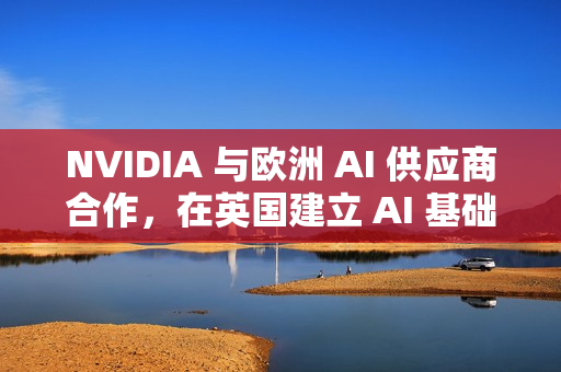 NVIDIA 与欧洲 AI 供应商合作，在英国建立 AI 基础设施