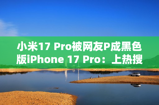 小米17 Pro被网友P成黑色版iPhone 17 Pro:上热搜了 小米17 Pro被网友P成黑色版iPhone 17 Pro:上热搜了