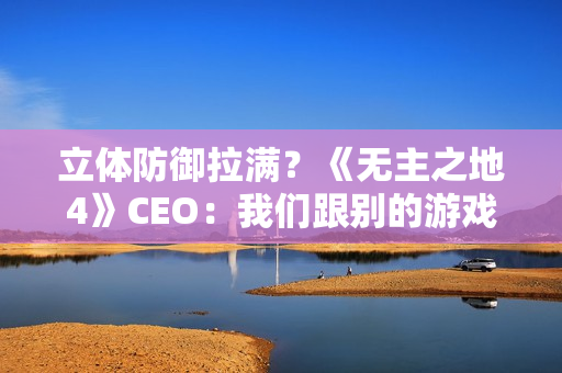 立体防御拉满？《无主之地4》CEO：我们跟别的游戏不一样 没法比较！