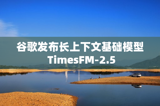 谷歌发布长上下文基础模型 TimesFM-2.5