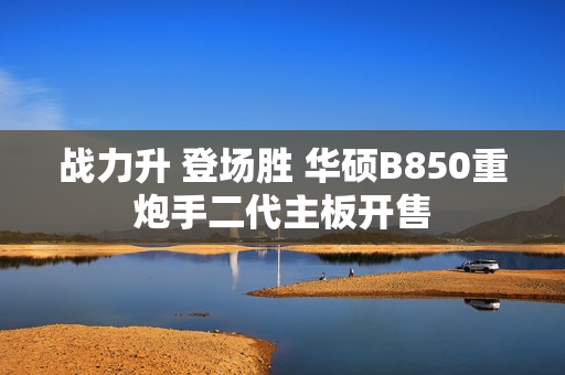 战力升 登场胜 华硕B850重炮手二代主板开售
