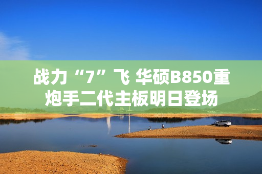 战力“7”飞 华硕B850重炮手二代主板明日登场