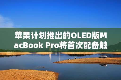 苹果计划推出的OLED版MacBook Pro将首次配备触控屏