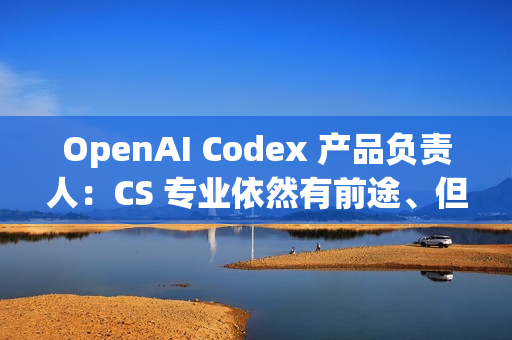 OpenAI Codex 产品负责人：CS 专业依然有前途、但要拥抱 AI