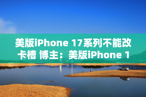 美版iPhone 17系列不能改卡槽 博主:美版iPhone 16是最后的荣耀 美版iPhone 17系列不能改卡槽 博主:美版iPhone 16是最后的荣耀