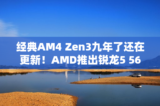 经典AM4 Zen3九年了还在更新！AMD推出锐龙5 5600F：频率比5600要低