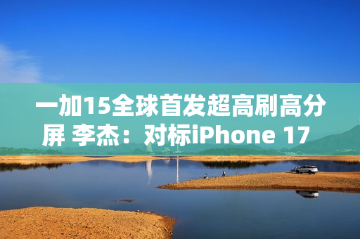 一加15全球首发超高刷高分屏 李杰:对标iPhone 17 Pro Max绰绰有余 一加15全球首发超高刷高分屏 李杰:对标iPhone 17 Pro Max绰绰有余