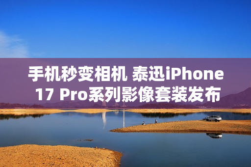手机秒变相机 泰迅iPhone 17 Pro系列影像套装发布：499元起