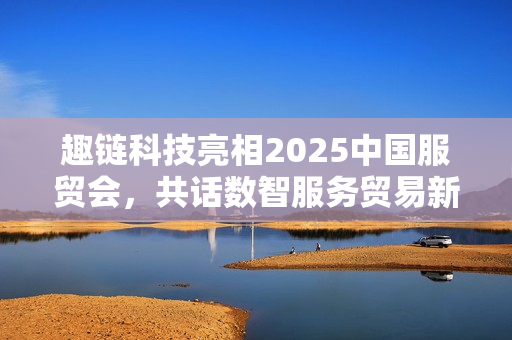 趣链科技亮相2025中国服贸会，共话数智服务贸易新格局