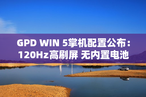 GPD WIN 5掌机配置公布:120Hz高刷屏 无内置电池 GPD WIN 5掌机配置公布:120Hz高刷屏 无内置电池