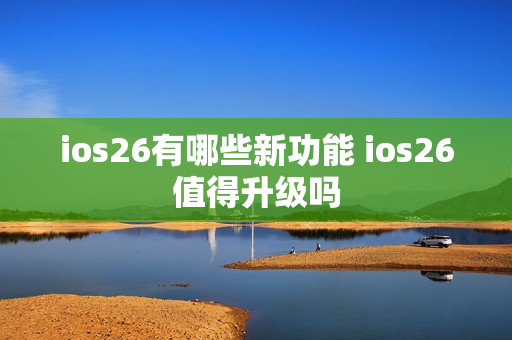 ios26有哪些新功能 ios26值得升级吗 ios26有哪些新功能 ios26值得升级吗
