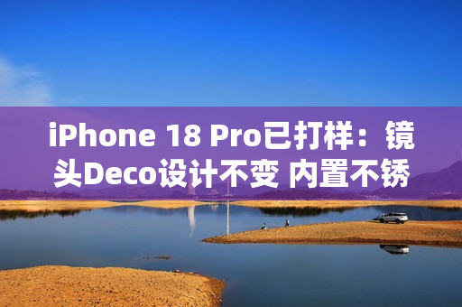 iPhone 18 Pro已打样:镜头Deco设计不变 内置不锈钢VC均热板 iPhone 18 Pro已打样:镜头Deco设计不变 内置不锈钢VC均热板