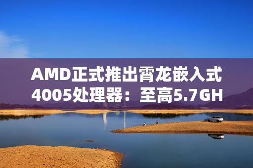 AMD正式推出霄龙嵌入式4005处理器：至高5.7GHz、128MB大三级缓存