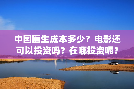 中国医生成本多少？电影还可以投资吗？在哪投资呢？(中国医生价钱)