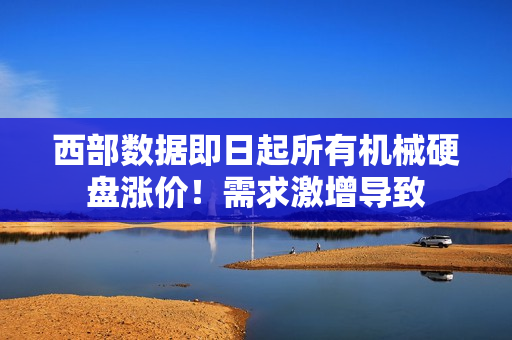 西部数据即日起所有机械硬盘涨价！需求激增导致