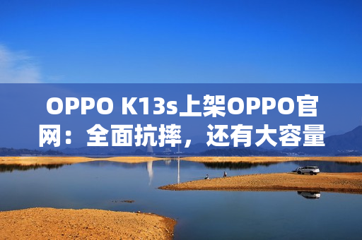 OPPO K13s上架OPPO官网:全面抗摔,还有大容量电池 OPPO K13s上架OPPO官网:全面抗摔,还有大容量电池