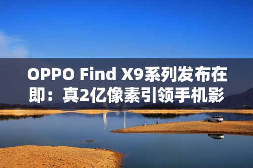 OPPO Find X9系列发布在即：真2亿像素引领手机影像画质革命