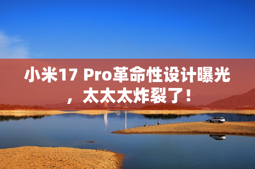 小米17 Pro革命性设计曝光,太太太炸裂了! 小米17 Pro革命性设计曝光,太太太炸裂了!