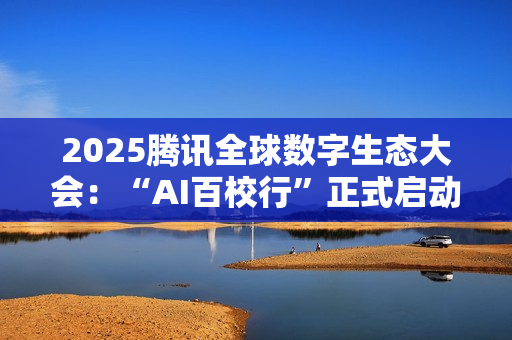 2025腾讯全球数字生态大会：“AI百校行”正式启动，助力高校学子铸造未来竞争力