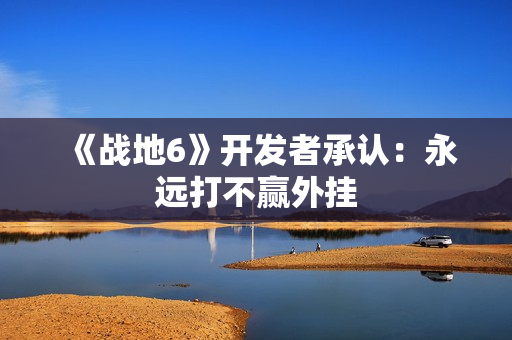 《战地6》开发者承认：永远打不赢外挂