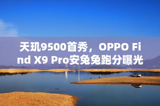 天玑9500首秀,OPPO Find X9 Pro安兔兔跑分曝光 天玑9500首秀,OPPO Find X9 Pro安兔兔跑分曝光