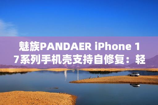 魅族PANDAER iPhone 17系列手机壳支持自修复：轻微痕迹会自愈