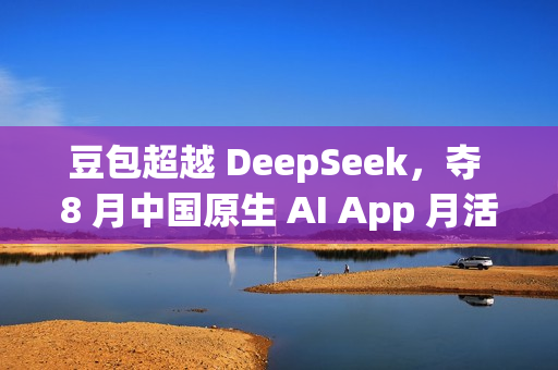 豆包超越 DeepSeek，夺 8 月中国原生 AI App 月活第一